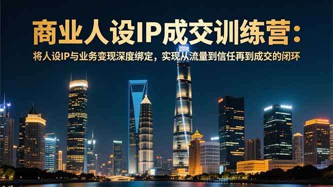 商业人设IP成交训练营-12月:将人设IP与业务变现深度绑定,从流量到信任再到成交闭环-云享网创