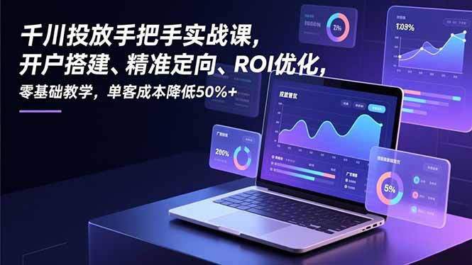 千川投放手把手实战课，开户搭建、精准定向、ROI优化，零基础教学，单客成本降低50%+-云享网创