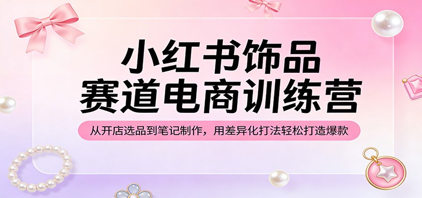 小红书饰品赛道电商训练营：从开店选品到笔记制作，用差异化打法轻松打造爆款-云享网创