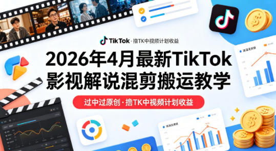 26年4月最新TikTok影视解说混剪搬运教学,过中过原创,撸TK中视频计划收益-云享网创