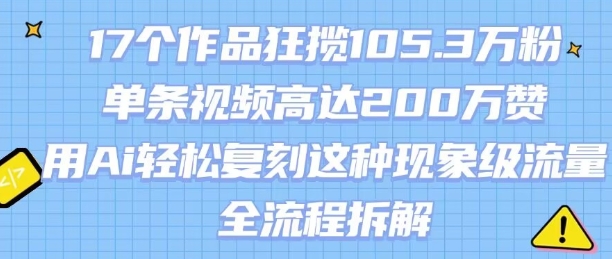 17个作品狂揽105.3W粉，单条视频高达200W赞，用Ai轻松复刻这种现象级流量!(全流程拆解)-云享网创