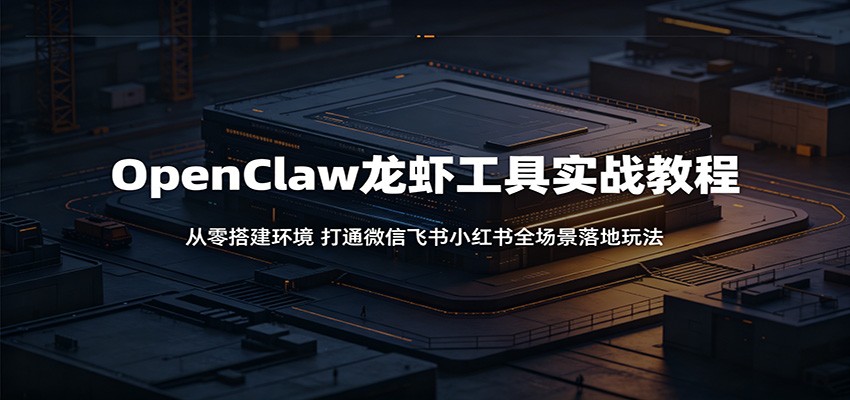 OpenClaw龙虾工具实战教程：从零搭建环境，打通微信飞书小红书全场景落地玩法-云享网创