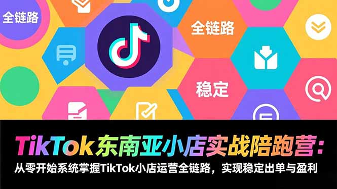 TikTok东南亚小店实战陪跑营:从零开始系统掌握TikTok小店运营全链路,实现稳定出单与盈利-云享网创