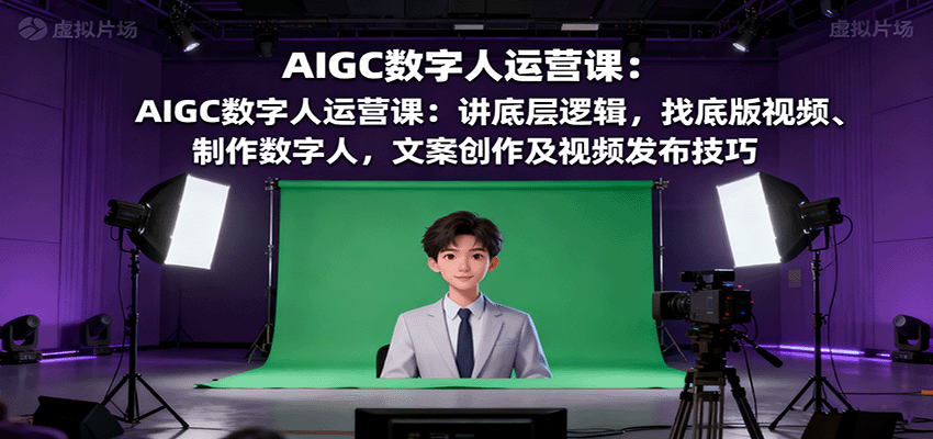 AIGC数字人运营课:讲底层逻辑,找底版视频、制作数字人,文案创作及视频发布技巧-云享网创
