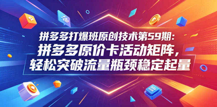 拼多多打爆班原创技术第59期：拼多多原价卡活动矩阵，轻松突破流量瓶颈稳定起量-云享网创
