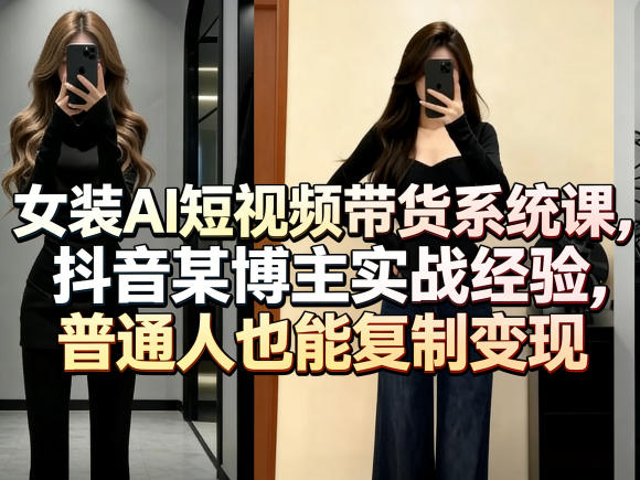 女装AI短视频带货系统课,抖音某博主实战经验,普通人也能复制变现-云享网创