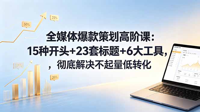 全媒体爆款策划高阶课：15种开头+23套标题+6大工具，彻底解决不起量低转化-云享网创