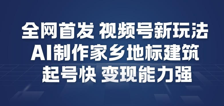 全网首发,视频号新玩法,AI制作家乡地标建筑,起号快,变现能力强-云享网创