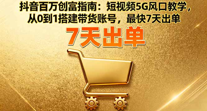 抖音百万创富指南:短视频5G风口教学,从0到1搭建带货账号,最快7天出单-云享网创