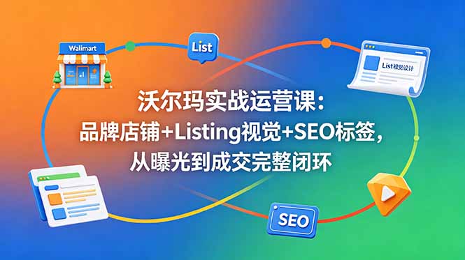 沃尔玛实战运营课：品牌店铺+Listing视觉+SEO标签，从曝光到成交完整闭环-云享网创