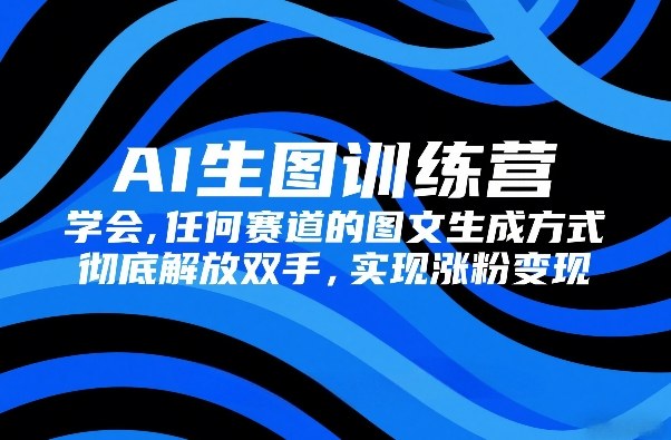 AI生图训练营，学会任何赛道的图文生成方式，彻底解放双手，实现涨粉变现-云享网创