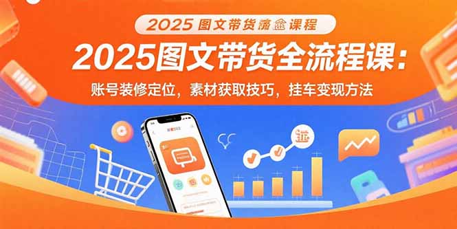 2025图文带货全流程课：账号装修定位，素材获取技巧，挂车变现方法-云享网创