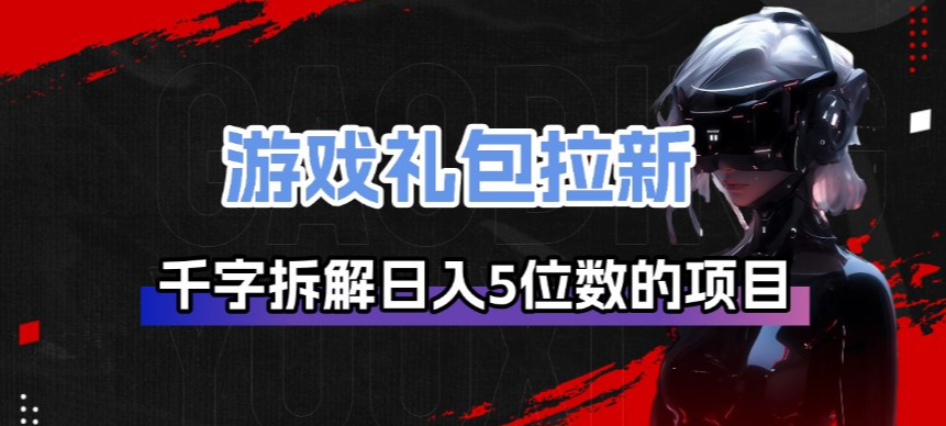 游戏礼包拉新_千字拆解日入5位数的项目逻辑-云享网创