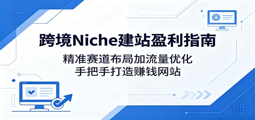 跨境Niche建站盈利指南：精准赛道布局加流量优化，手把手打造赚钱网站-云享网创