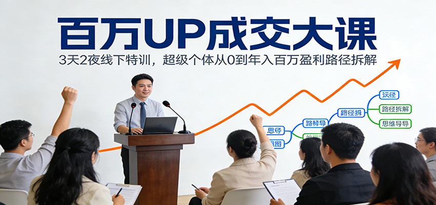 百万UP成交大课：3天2夜线下特训，超级个体从0到年入百万盈利路径拆解-云享网创