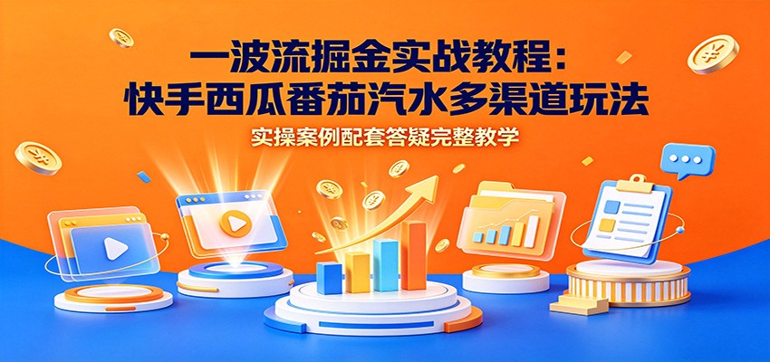 一波流掘金实战教程:快手西瓜番茄汽水多渠道玩法,实操案例配套答疑完整教学-云享网创