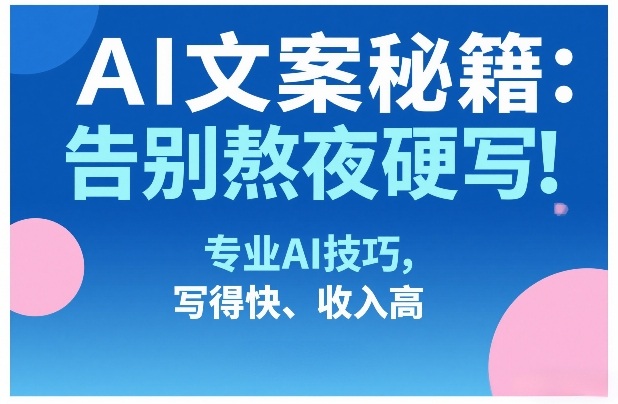 AI文案秘籍：告别熬夜硬写！专业AI技巧，写得快、收入高-云享网创
