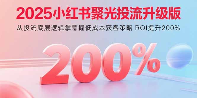 2025小红书聚光投流升级版 从投流底层逻辑掌握低成本获客策略 ROI提升200%-云享网创