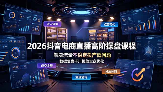 2026抖音电商直播高阶操盘课程,解决流量不稳定投产低问题,数据复盘千川投放全盘优化-云享网创
