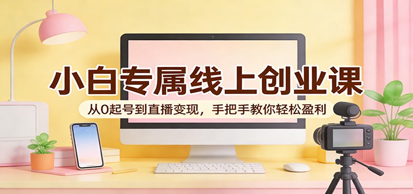 小白专属线上创业课：从0起号到直播变现，手把手教你轻松盈利-云享网创