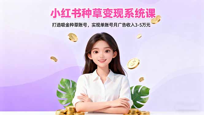 小红书种草变现系统课：打造吸金种草账号，实现单账号月广告收入3-5万元-云享网创