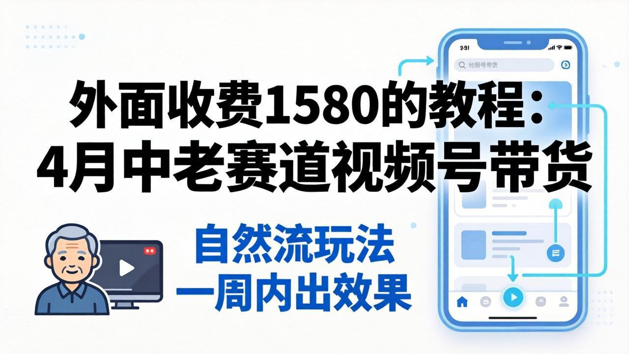 外面收费1580的教程：4月中老年赛道视频号带货，自然流玩法一周内可以出效果-云享网创