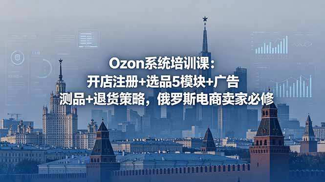 Ozon系统培训课：开店注册+选品5模块+广告测品+退货策略，俄罗斯电商卖家必修-云享网创