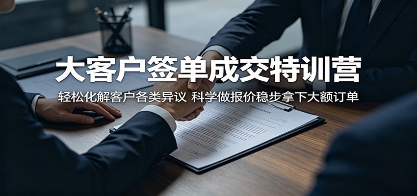 大客户签单成交特训营：轻松化解客户各类异议，科学做报价稳步拿下大额订单-云享网创