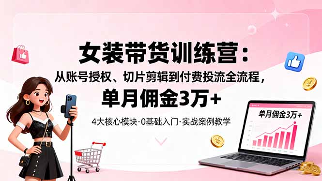 女装带货特训营:从账号授权、切片剪辑到付费投流全流程,单月佣金3万+-云享网创