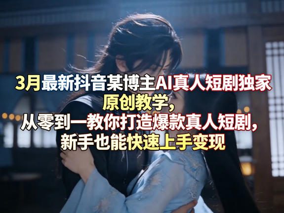 3月最新抖音某博主AI真人短剧独家原创教学，从零到一教你打造爆款真人短剧，新手也能快速上手变现-云享网创