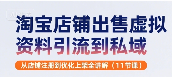 淘宝店铺出售虚拟资料引流到私域，从店铺注册到优化上架全讲解(11节课)-云享网创