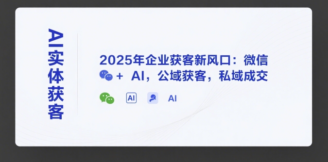 AI实体获客，2025年企业获客新风口：微信+ AI，公域获客，私域成交-云享网创
