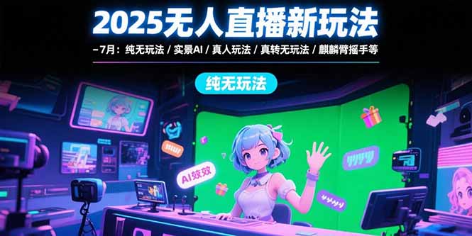 2025无人直播新玩法-7月：纯无玩法/实景AI/真人玩法/绿幕玩法/真转无玩法-云享网创
