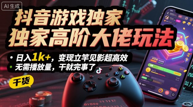 抖音游戏独家高阶大佬玩法，日入1k+，变现立竿见影超高效，无需播放量，干就完事了【揭秘】-云享网创