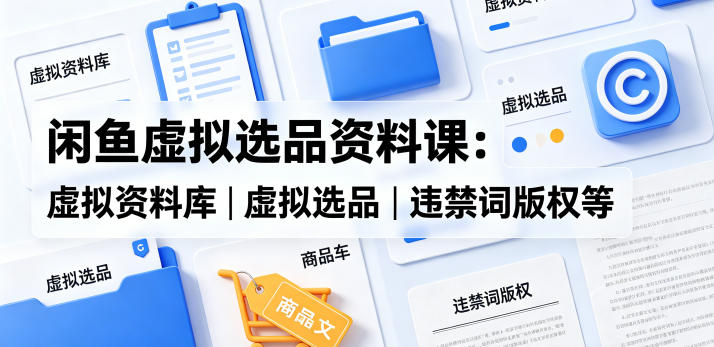 闲鱼虚拟选品资料课：虚拟资料库丨虚拟选品丨违禁词版权等-云享网创
