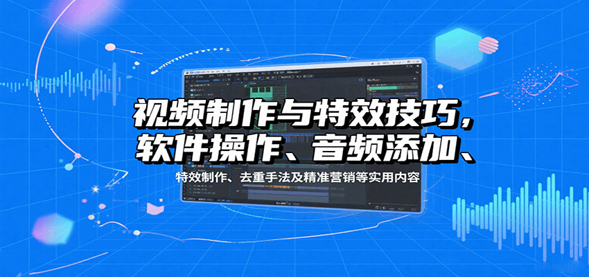 视频制作与特效技巧：软件操作、音频添加、特效制作、去重手法及精准营销等实用内容-云享网创