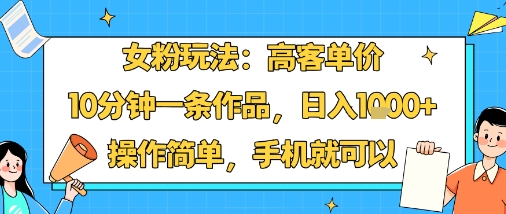 女粉玩法：高客单价，10分钟一条作品，日入1k+操作简单，手机就可以-云享网创