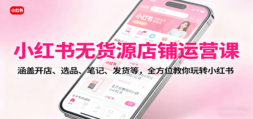 小红书无货源店铺运营课:涵盖开店、选品、笔记、发货等,全方位教你玩转小红书-云享网创