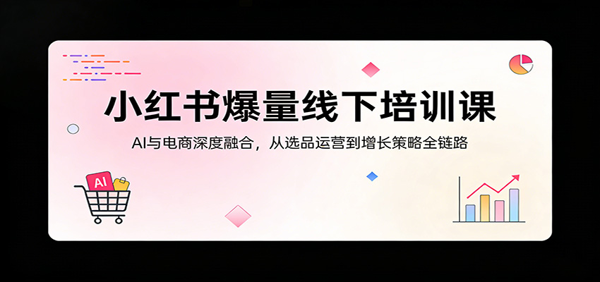 小红书爆量线下培训课：AI与电商深度融合，从选品运营到增长策略全链路-云享网创