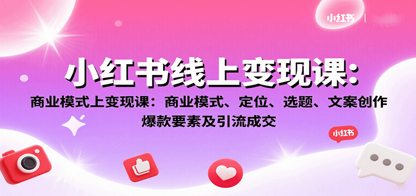 小红书线上变现课：商业模式、定位、选题、文案创作、爆款要素及引流成交-云享网创
