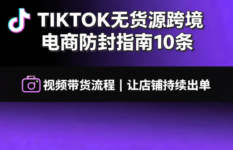 TIKTOK无货源跨境电商防封指南10条➕视频带货流程让自己的店铺持续出单【文档】-云享网创