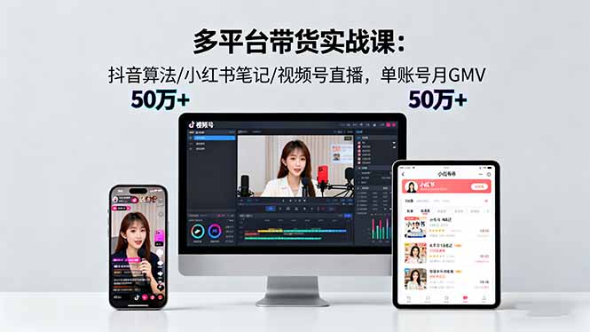 多平台带货实战课18.0：抖音算法/小红书笔记/视频号直播，单账号月GMV50w+-云享网创
