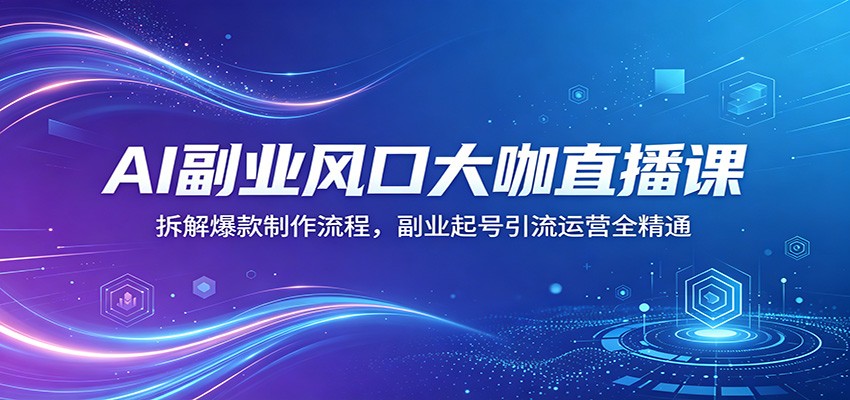 AI副业风口大咖直播课:拆解爆款制作流程,副业起号引流运营全精通-云享网创