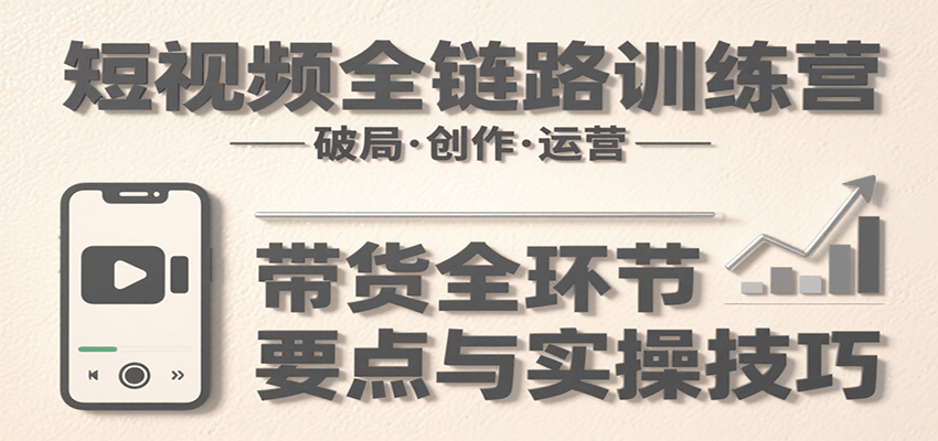 短视频全链路训练营：含破局、创作、运营、带货等多方面，详解各环节要点与实操技巧-云享网创