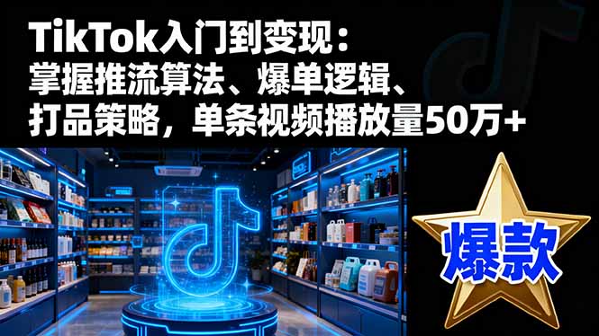TikTok入门到变现:掌握推流算法、爆单逻辑、打品策略,单条视频播放量50w-云享网创