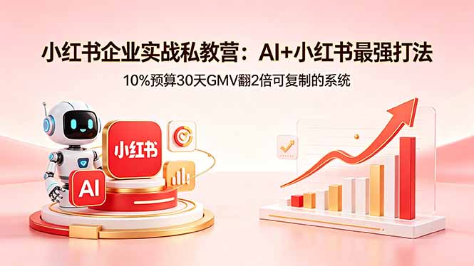 小红书企业实战私教营:AI+小红书最强打法,10%预算30天GMV翻2倍可复制的系统-云享网创